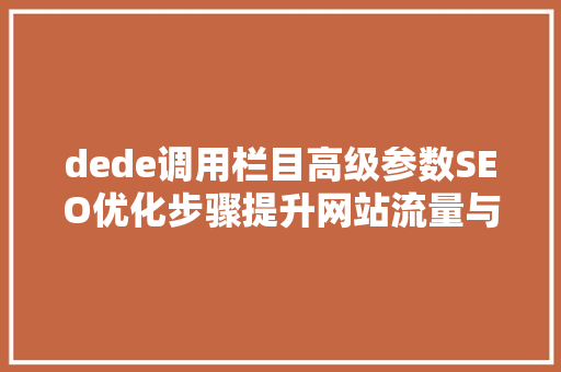 dede调用栏目高级参数SEO优化步骤提升网站流量与排名之路