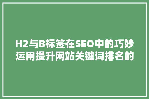 H2与B标签在SEO中的巧妙运用提升网站关键词排名的利器
