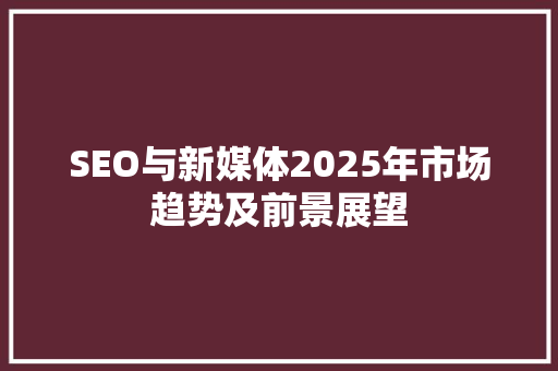 SEO与新媒体2025年市场趋势及前景展望