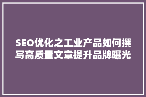 SEO优化之工业产品如何撰写高质量文章提升品牌曝光度