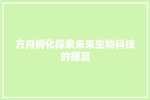 方舟孵化探索未来生物科技的摇篮