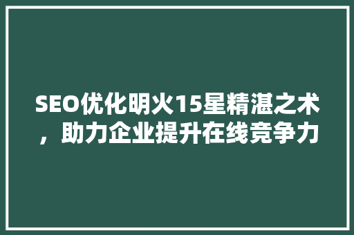 SEO优化明火15星精湛之术，助力企业提升在线竞争力