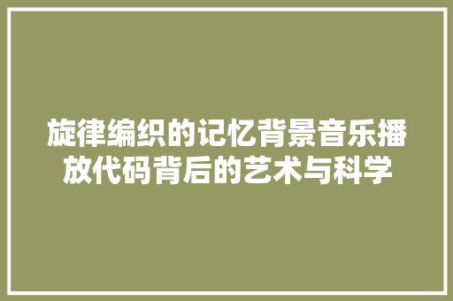 旋律编织的记忆背景音乐播放代码背后的艺术与科学
