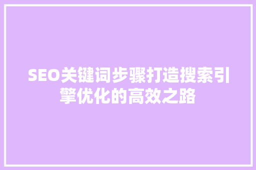 SEO关键词步骤打造搜索引擎优化的高效之路