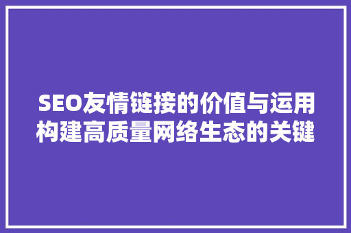 SEO友情链接的价值与运用构建高质量网络生态的关键步骤