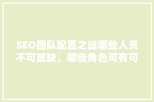 SEO团队配置之谜哪些人员不可或缺，哪些角色可有可无