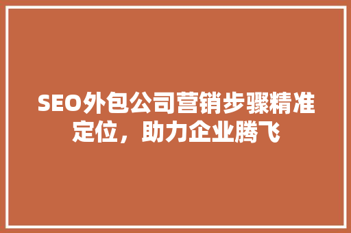 SEO外包公司营销步骤精准定位，助力企业腾飞  第1张