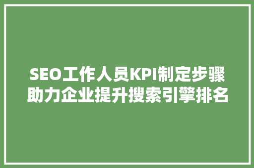 SEO工作人员KPI制定步骤助力企业提升搜索引擎排名