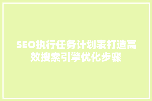 SEO执行任务计划表打造高效搜索引擎优化步骤