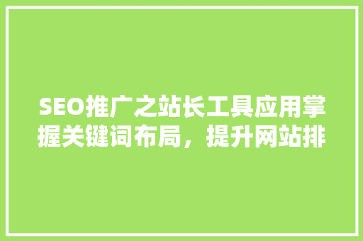 SEO推广之站长工具应用掌握关键词布局，提升网站排名