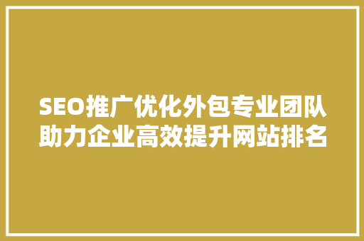 SEO推广优化外包专业团队助力企业高效提升网站排名