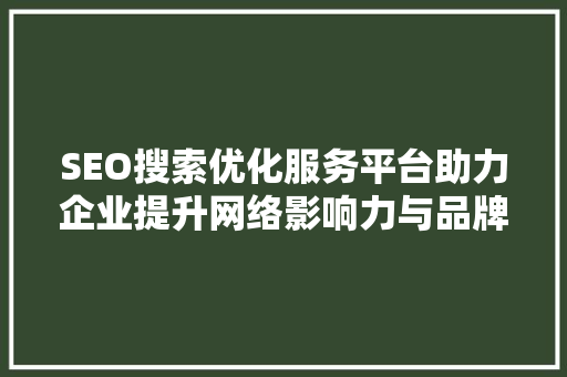 SEO搜索优化服务平台助力企业提升网络影响力与品牌价值