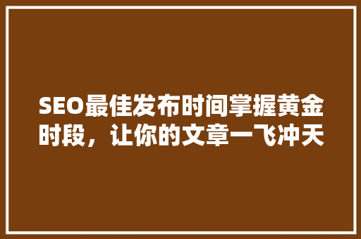 SEO最佳发布时间掌握黄金时段，让你的文章一飞冲天