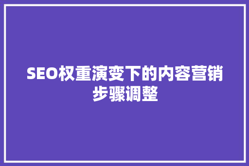 SEO权重演变下的内容营销步骤调整  第1张