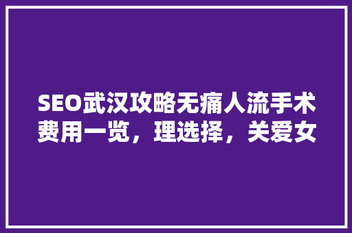 SEO武汉攻略无痛人流手术费用一览，理选择，关爱女健康