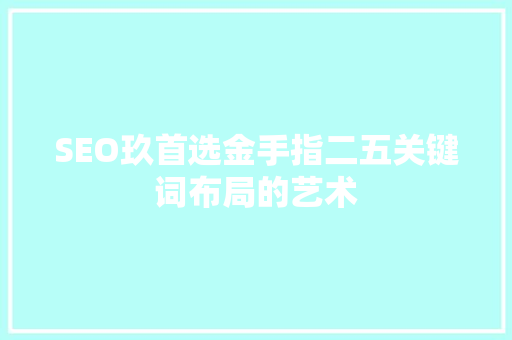 SEO玖首选金手指二五关键词布局的艺术