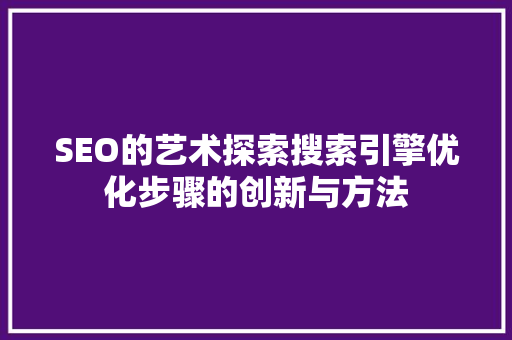 SEO的艺术探索搜索引擎优化步骤的创新与方法