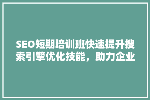 SEO短期培训班快速提升搜索引擎优化技能，助力企业网络营销