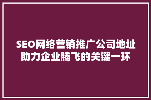SEO网络营销推广公司地址助力企业腾飞的关键一环