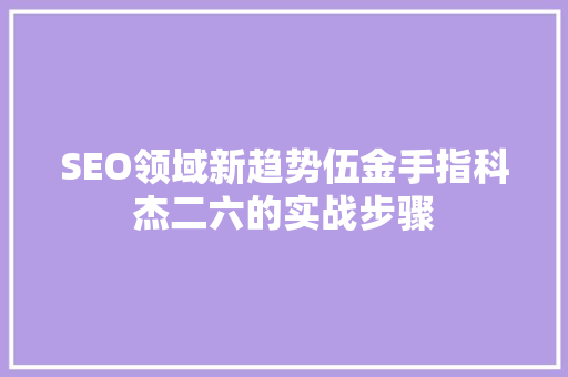 SEO领域新趋势伍金手指科杰二六的实战步骤