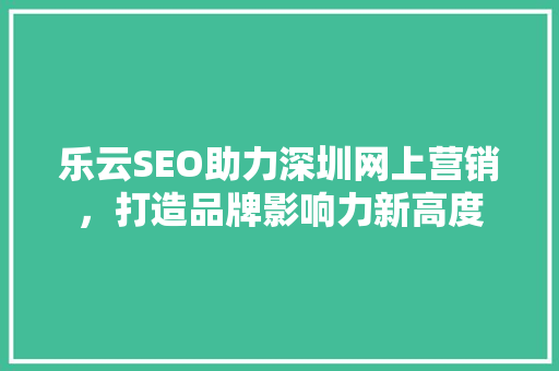 乐云SEO助力深圳网上营销，打造品牌影响力新高度