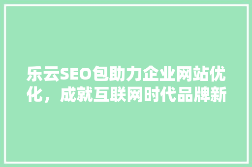 乐云SEO包助力企业网站优化，成就互联网时代品牌新高度