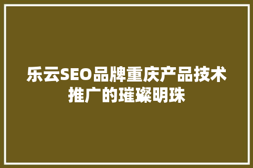乐云SEO品牌重庆产品技术推广的璀璨明珠
