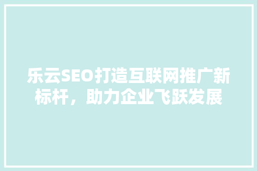 乐云SEO打造互联网推广新标杆，助力企业飞跃发展
