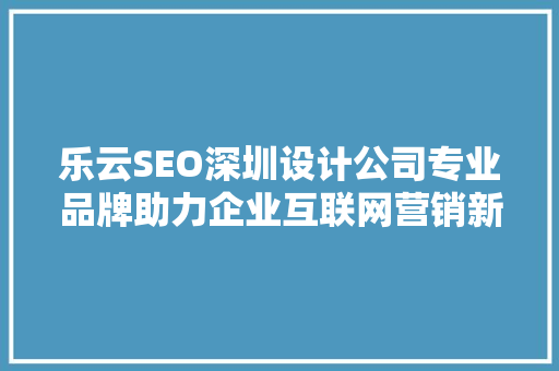 乐云SEO深圳设计公司专业品牌助力企业互联网营销新篇章