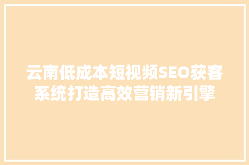 云南低成本短视频SEO获客系统打造高效营销新引擎
