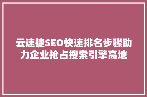 云速捷SEO快速排名步骤助力企业抢占搜索引擎高地