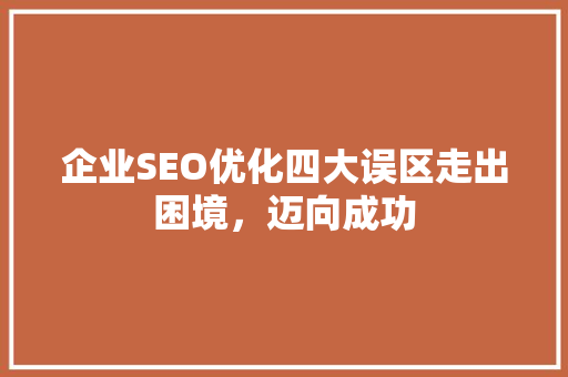 企业SEO优化四大误区走出困境，迈向成功
