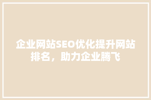 企业网站SEO优化提升网站排名，助力企业腾飞