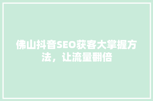 佛山抖音SEO获客大掌握方法，让流量翻倍