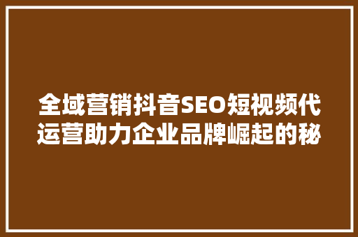 全域营销抖音SEO短视频代运营助力企业品牌崛起的秘密武器