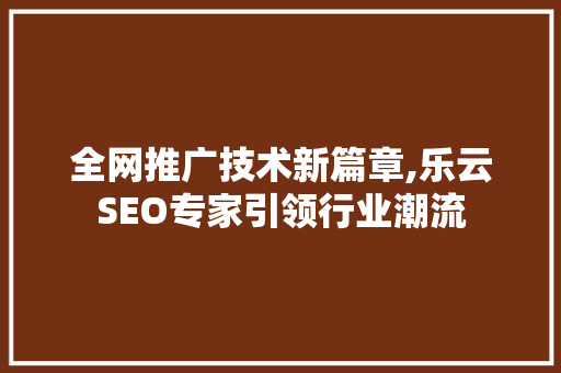 全网推广技术新篇章,乐云SEO专家引领行业潮流