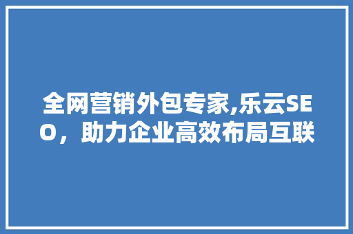 全网营销外包专家,乐云SEO，助力企业高效布局互联网市场