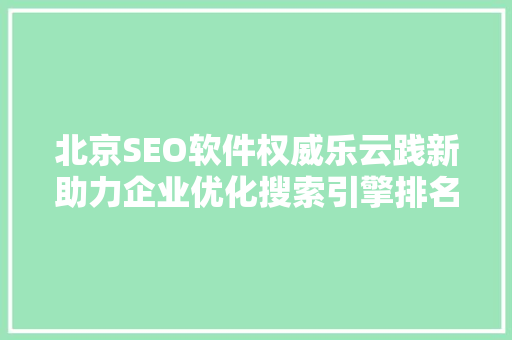 北京SEO软件权威乐云践新助力企业优化搜索引擎排名的利器