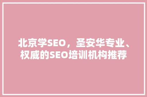 北京学SEO，圣安华专业、权威的SEO培训机构推荐