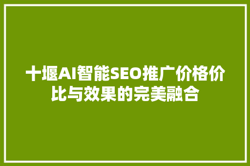 十堰AI智能SEO推广价格价比与效果的完美融合