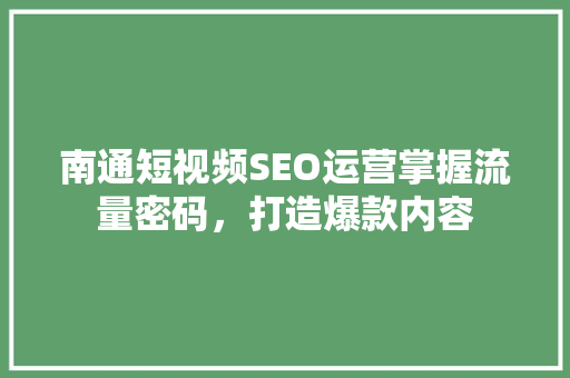 南通短视频SEO运营掌握流量密码，打造爆款内容