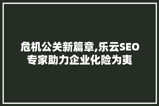 危机公关新篇章,乐云SEO专家助力企业化险为夷