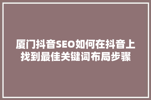 厦门抖音SEO如何在抖音上找到最佳关键词布局步骤