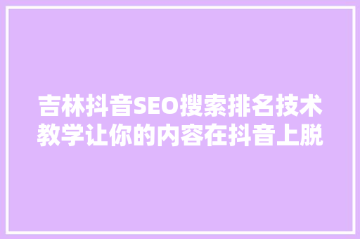 吉林抖音SEO搜索排名技术教学让你的内容在抖音上脱颖而出
