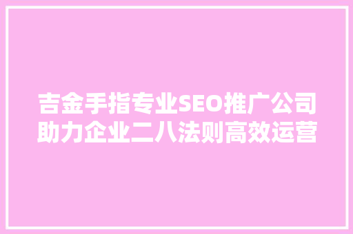 吉金手指专业SEO推广公司助力企业二八法则高效运营