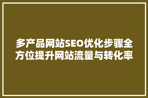 多产品网站SEO优化步骤全方位提升网站流量与转化率