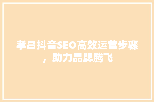 孝昌抖音SEO高效运营步骤，助力品牌腾飞