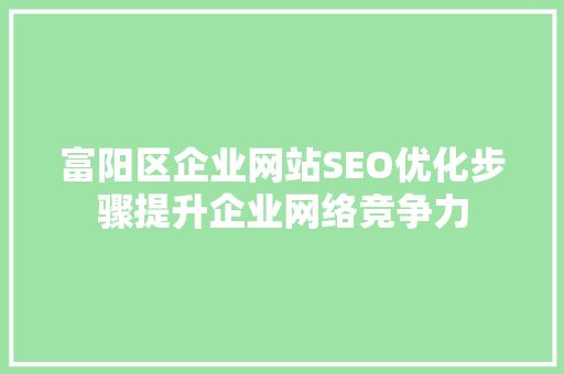 富阳区企业网站SEO优化步骤提升企业网络竞争力