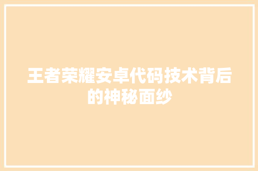 王者荣耀安卓代码技术背后的神秘面纱