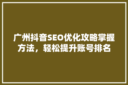 广州抖音SEO优化攻略掌握方法，轻松提升账号排名